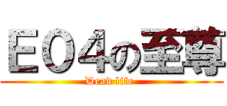 Ｅ０４の至尊 (Dead life )