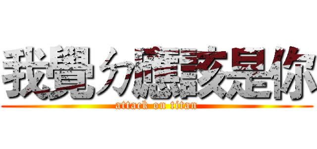 我覺ㄉ應該是你 (attack on titan)