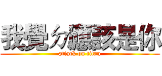 我覺ㄉ應該是你 (attack on titan)