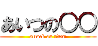 あいつの○○ (attack on titan)