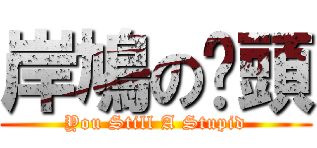 岸鳩の柒頭 (You Still A Stupid)