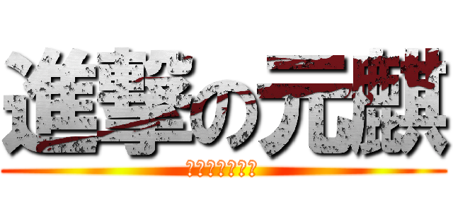 進撃の元麒 (啪啪啪啪啪啪啪)