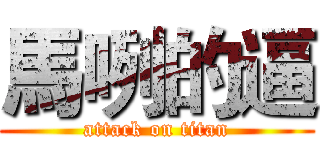 馬咧的逼 (attack on titan)