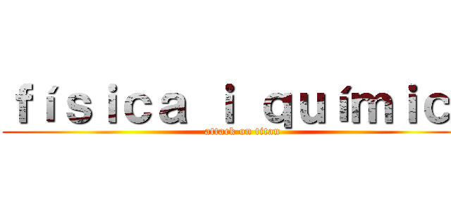 ｆíｓｉｃａ ｉ ｑｕíｍｉｃａ (attack on titan)