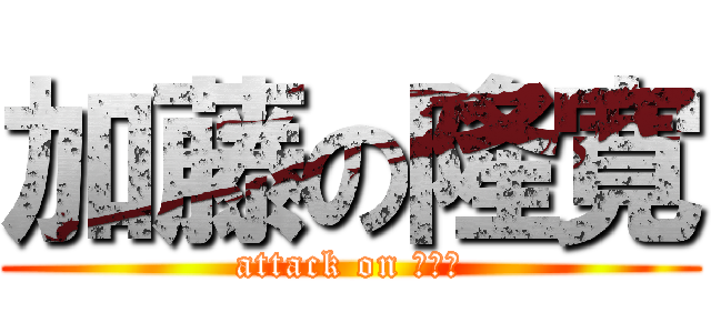 加藤の隆寛 (attack on 片山寮)