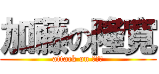 加藤の隆寛 (attack on 片山寮)