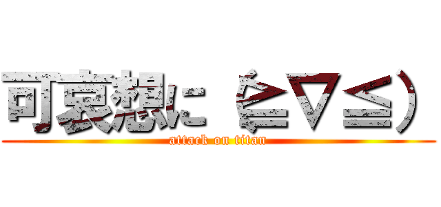 可哀想に（≧∇≦） (attack on titan)