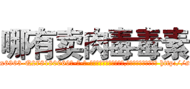 哪有卖肉毒毒素 (哪有卖肉毒毒素【电-186x2687x6963-Q278180069元-吉-药-业】我们做的是长期生意,靠的是老客户长期支持 http://sngk.net/1CKQoU
)