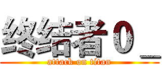 终结者０＿ (attack on titan)