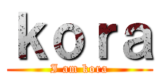 ｋｏｒａ (I am kora)