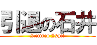 引退の石井 (Retired Ishii)