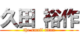 久田 裕作 (the small titan)