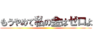 もうやめて私の金はゼロよ ()