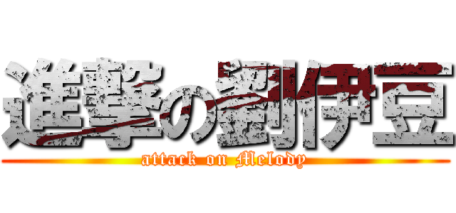 進撃の劉伊豆 (attack on Melody)