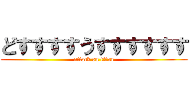 どすすすすうすすすすすす (attack on titan)