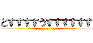どすすすすうすすすすすす (attack on titan)