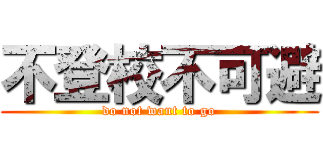 不登校不可避 (do not want to go)