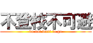 不登校不可避 (do not want to go)