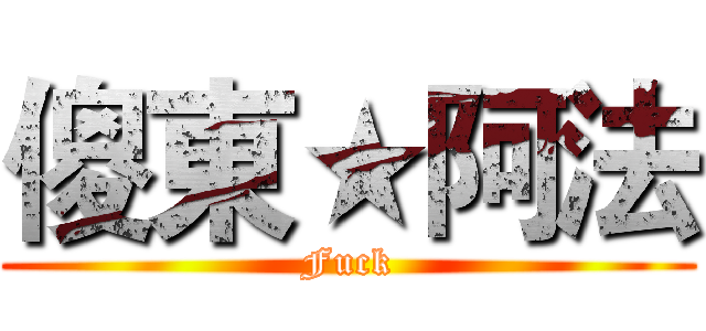 傻東★阿法 (Fuck)