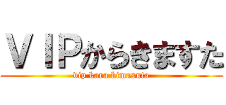 ＶＩＰからきますた (vip kara kimasuta)