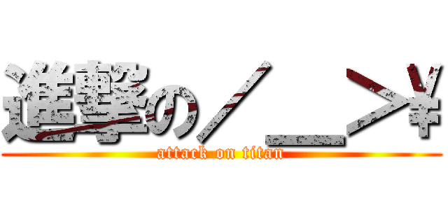 進撃の／＿＞\\ (attack on titan)