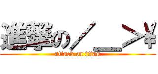 進撃の／＿＞\\ (attack on titan)