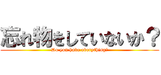 忘れ物をしていないか？ (Do you have everything?)