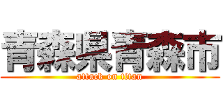 青森県青森市 (attack on titan)