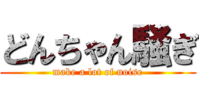 どんちゃん騒ぎ (make a lot of noise)