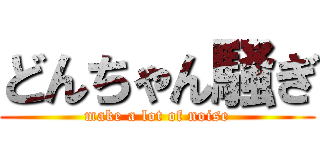 どんちゃん騒ぎ (make a lot of noise)