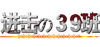 进击の３９班 (hehehehehehehehehehehehe！)