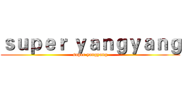 ｓｕｐｅｒ ｙａｎｇｙａｎｇ (super yangyang)