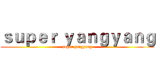 ｓｕｐｅｒ ｙａｎｇｙａｎｇ (super yangyang)