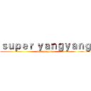 ｓｕｐｅｒ ｙａｎｇｙａｎｇ (super yangyang)