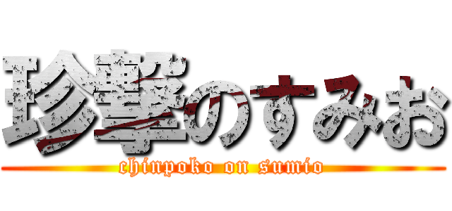 珍撃のすみお (chinpoko on sumio)