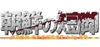 朝鮮の短脚 (MIND CONTROLed by TV)