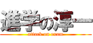 進学の淳一 (attack on exam)