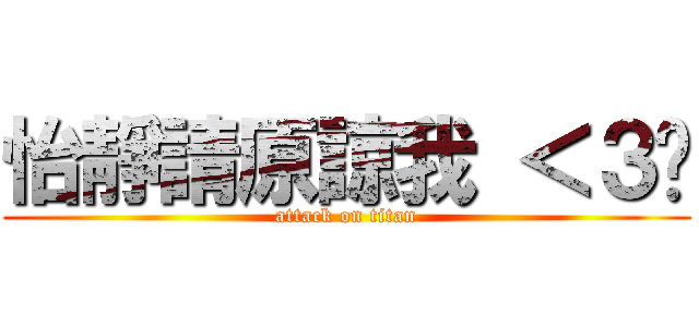 怡靜請原諒我 ＜３你 (attack on titan)