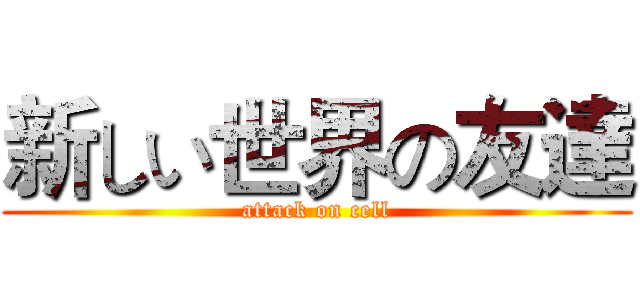 新しい世界の友達 (attack on cell)