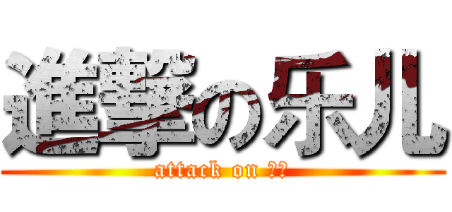 進撃の乐儿 (attack on ？？)