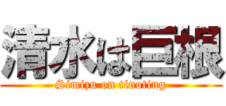 清水は巨根 (Simizu on tinoting)