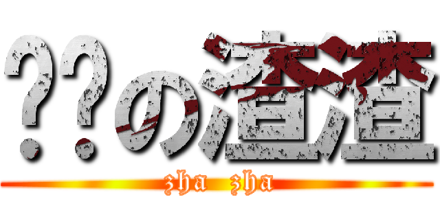 饥渴の渣渣 ( zha  zha)