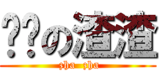 饥渴の渣渣 ( zha  zha)