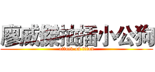 廖威傑抽插小公狗 (attack on titan)