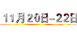 １１ 月２０日－２２日 ()