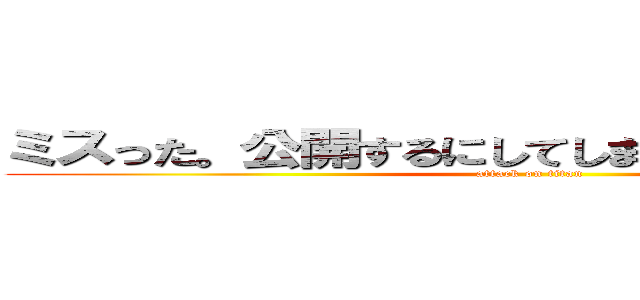 ミスった。公開するにしてしまって後悔している。 (attack on titan)
