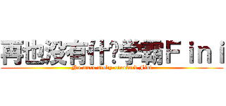 再也没有什么学霸Ｆｉｎｉ (No more study-overlord Fini)