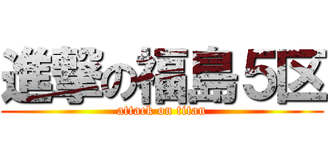 進撃の福島５区 (attack on titan)