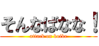 そんなばなな！ (attack on koike)