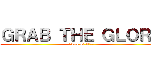 ＧＲＡＢ ＴＨＥ ＧＬＯＲＹ (attack on titan)
